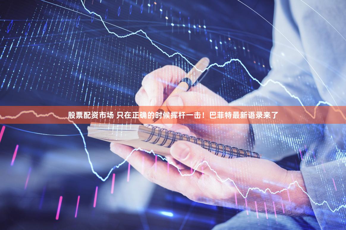 股票配资市场 只在正确的时候挥杆一击！巴菲特最新语录来了