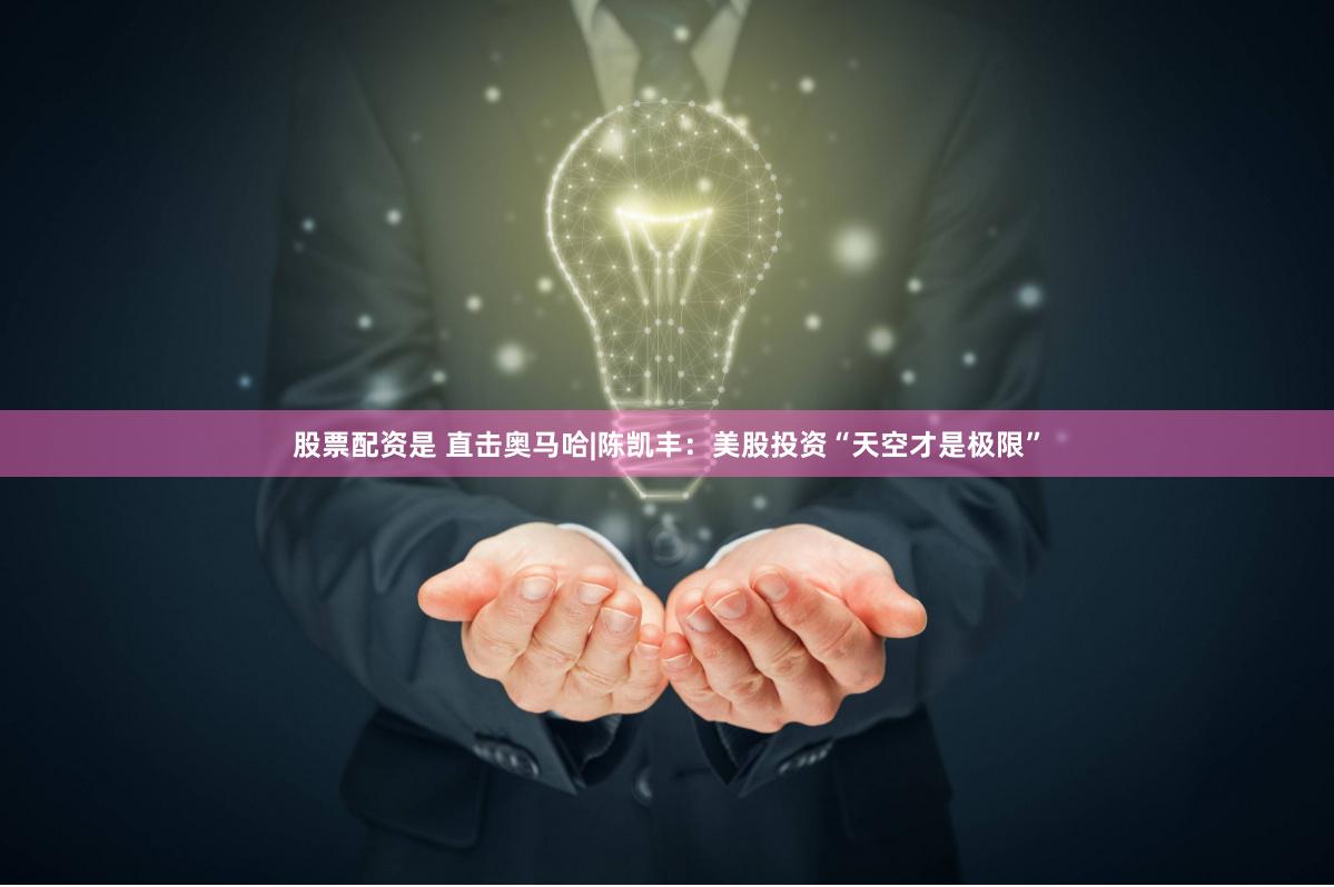 股票配资是 直击奥马哈|陈凯丰：美股投资“天空才是极限”
