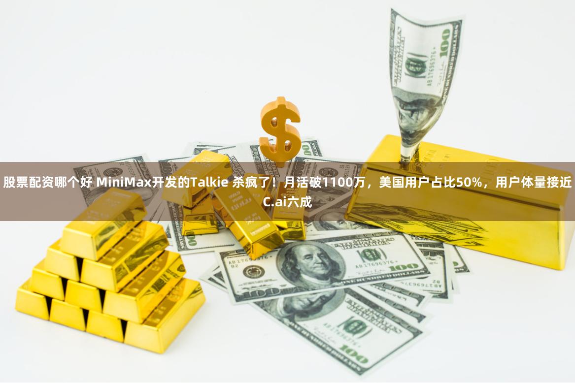 股票配资哪个好 MiniMax开发的Talkie 杀疯了！月活破1100万，美国用户占比50%，用户体量接近C.ai六成