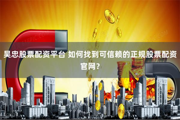 吴忠股票配资平台 如何找到可信赖的正规股票配资官网？