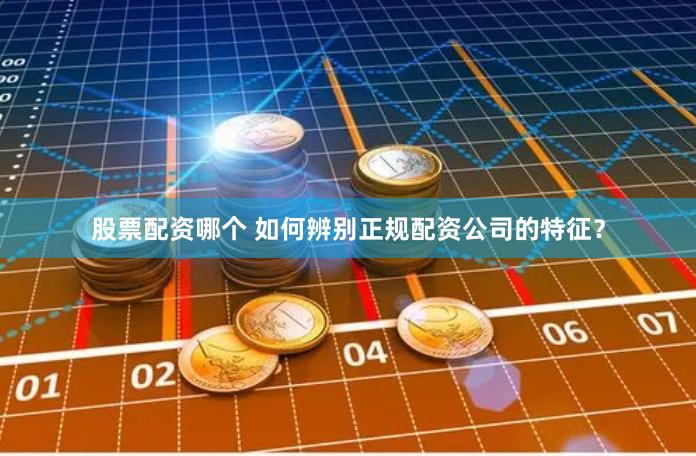 股票配资哪个 如何辨别正规配资公司的特征？