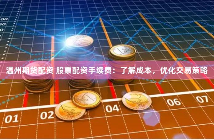 温州期货配资 股票配资手续费：了解成本，优化交易策略