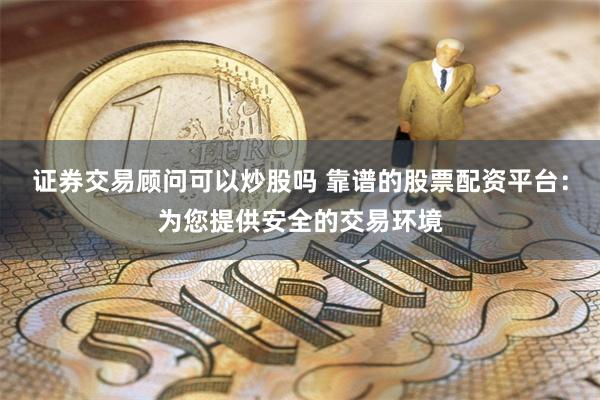 证券交易顾问可以炒股吗 靠谱的股票配资平台：为您提供安全的交易环境