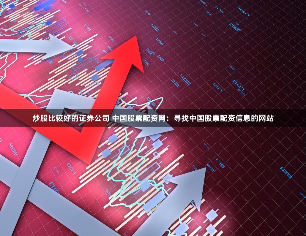 炒股比较好的证券公司 中国股票配资网：寻找中国股票配资信息的网站