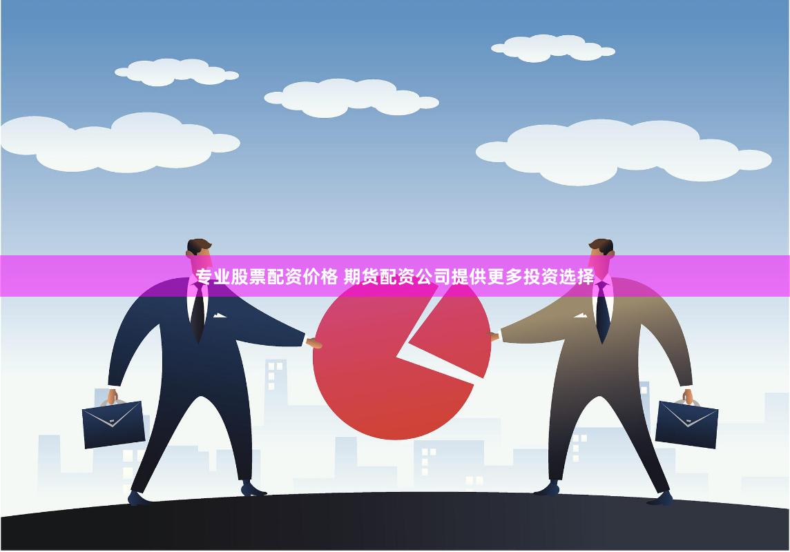 专业股票配资价格 期货配资公司提供更多投资选择