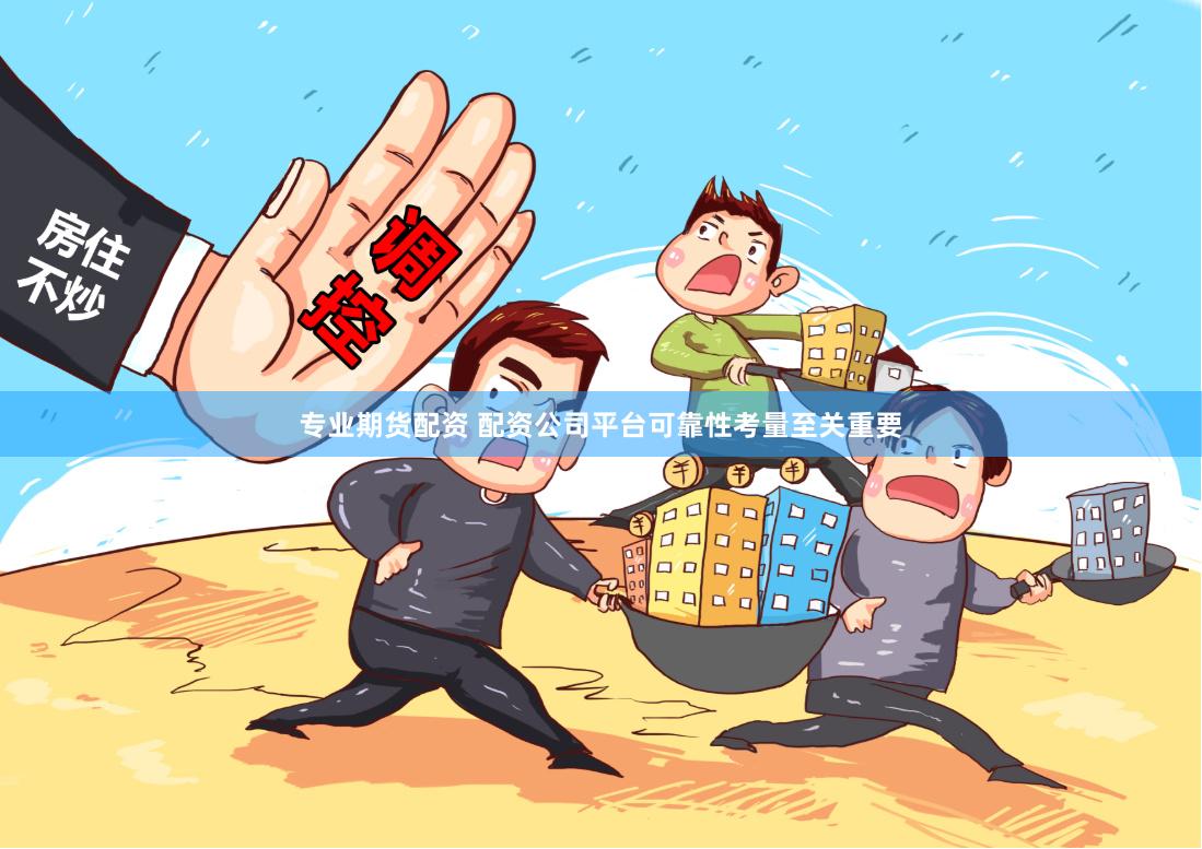 专业期货配资 配资公司平台可靠性考量至关重要