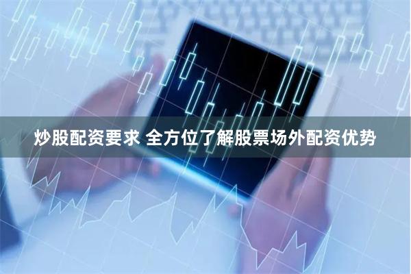 炒股配资要求 全方位了解股票场外配资优势