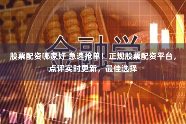 股票配资哪家好 急速抢单！正规股票配资平台，点评实时更新，最佳选择