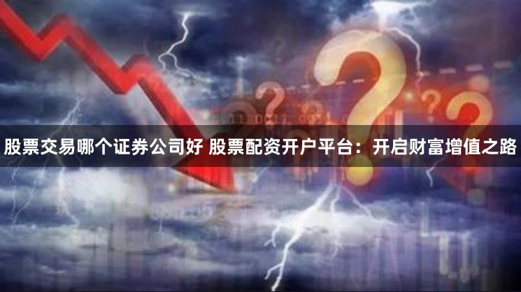 股票交易哪个证券公司好 股票配资开户平台：开启财富增值之路