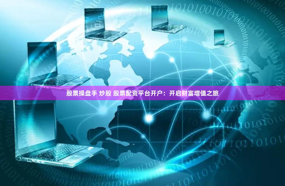 股票操盘手 炒股 股票配资平台开户：开启财富增值之旅