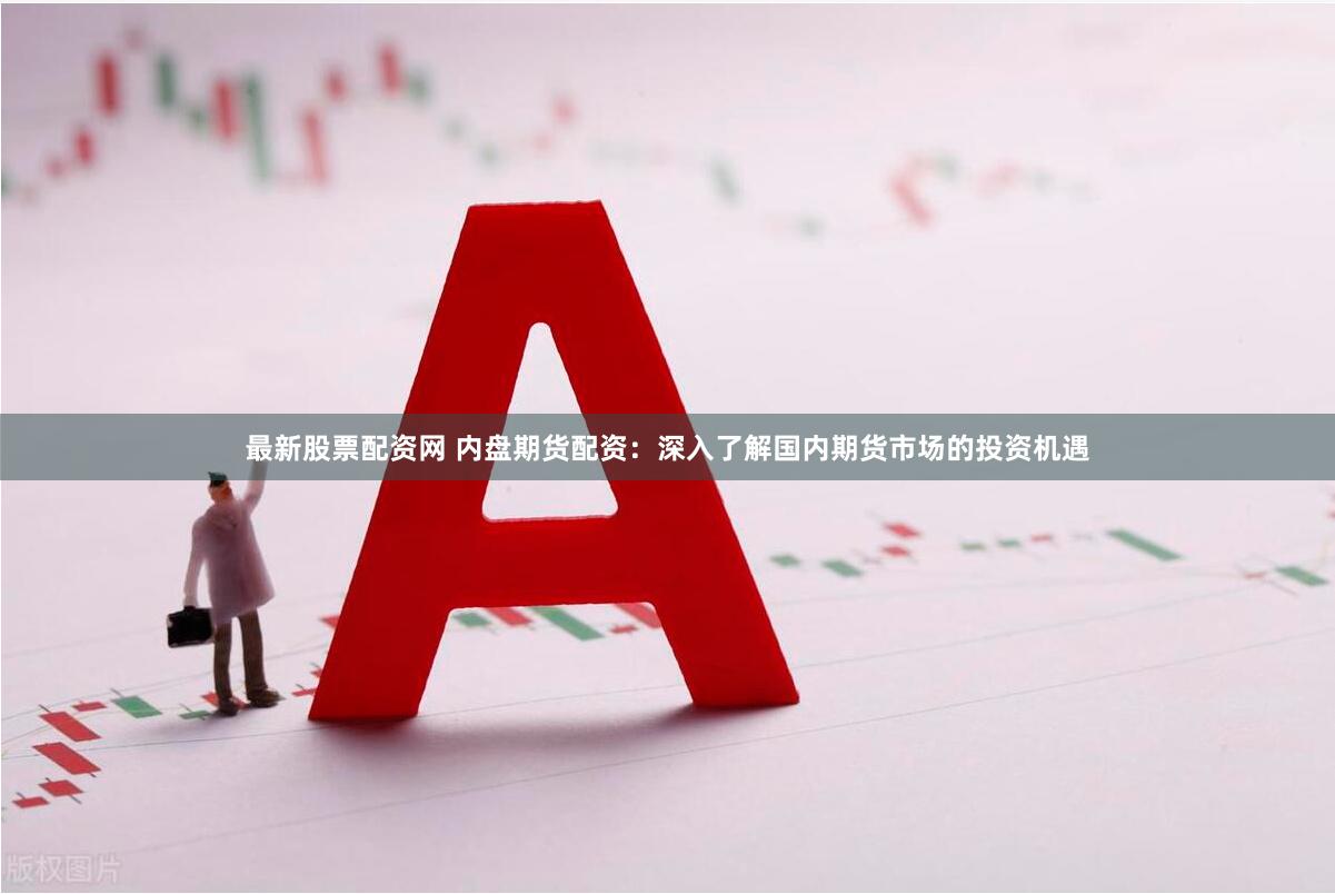 最新股票配资网 内盘期货配资：深入了解国内期货市场的投资机遇