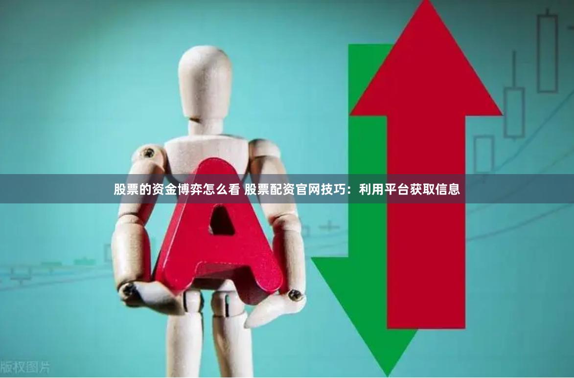股票的资金博弈怎么看 股票配资官网技巧：利用平台获取信息