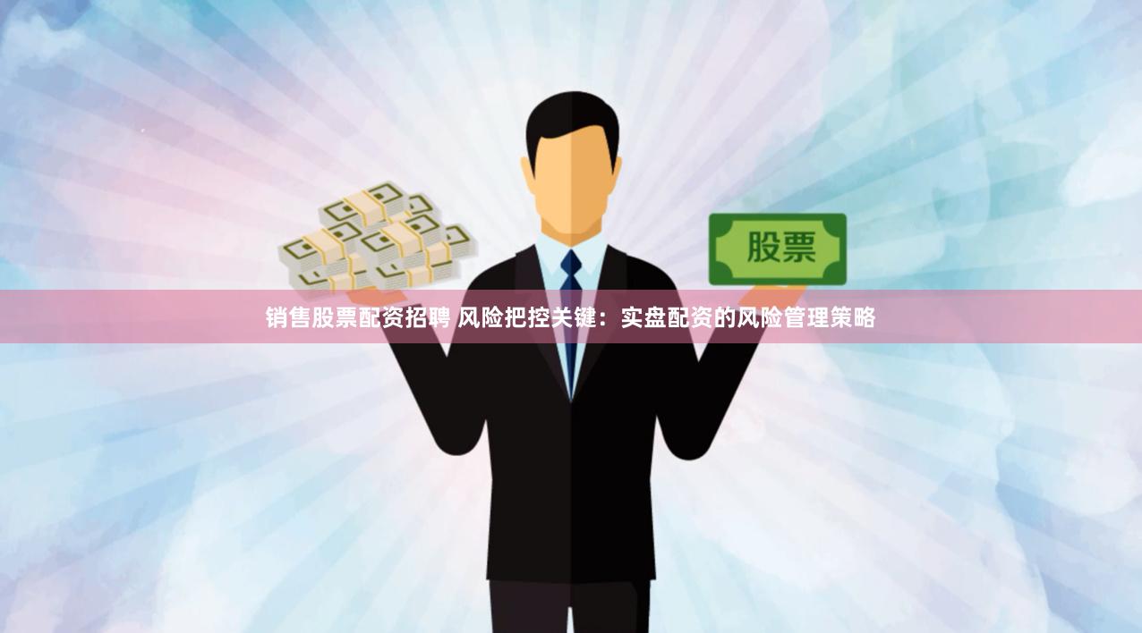 销售股票配资招聘 风险把控关键：实盘配资的风险管理策略
