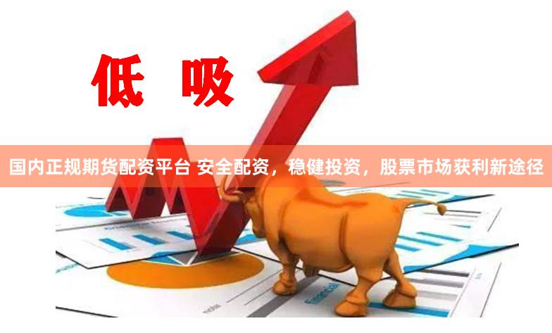 国内正规期货配资平台 安全配资，稳健投资，股票市场获利新途径