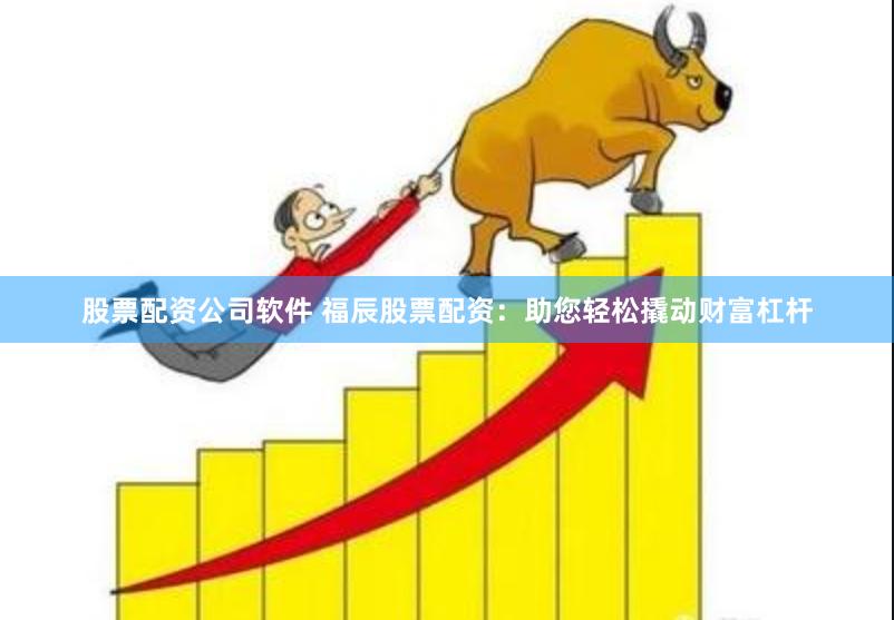 股票配资公司软件 福辰股票配资：助您轻松撬动财富杠杆