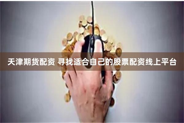 天津期货配资 寻找适合自己的股票配资线上平台