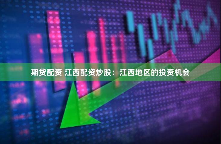 期货配资 江西配资炒股：江西地区的投资机会