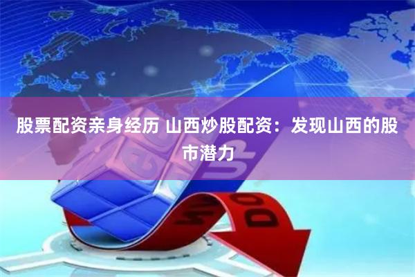 股票配资亲身经历 山西炒股配资：发现山西的股市潜力