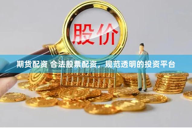 期货配资 合法股票配资，规范透明的投资平台