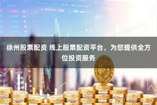 徐州股票配资 线上股票配资平台，为您提供全方位投资服务