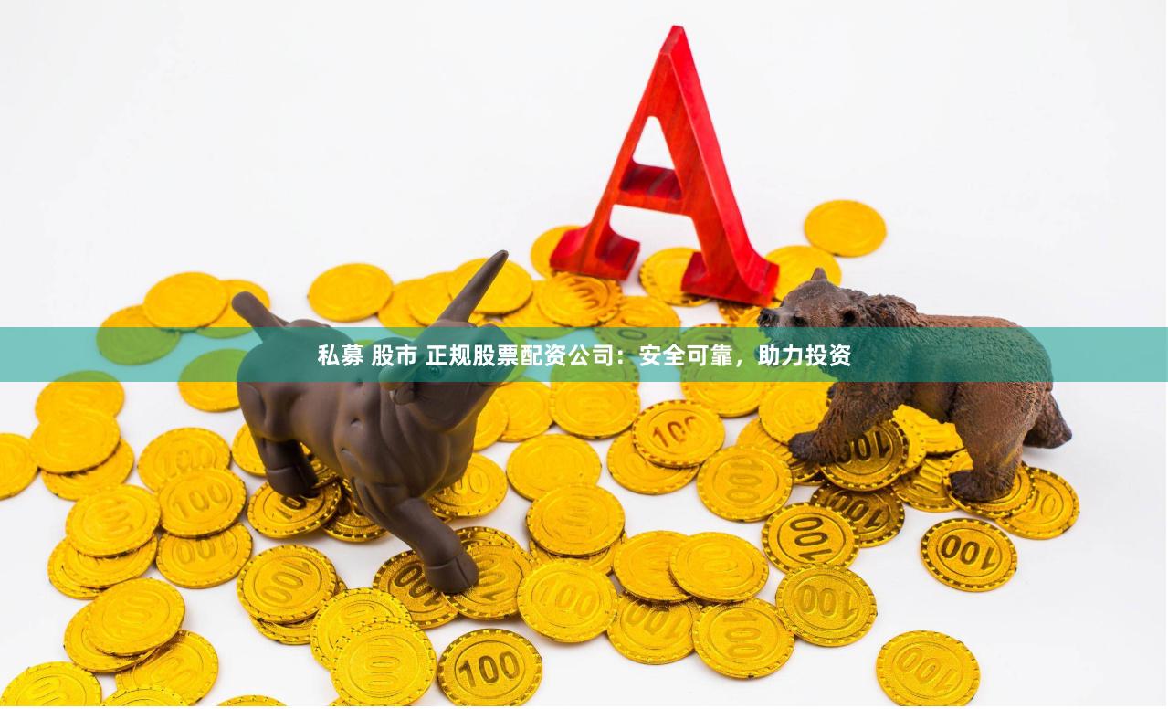 私募 股市 正规股票配资公司：安全可靠，助力投资