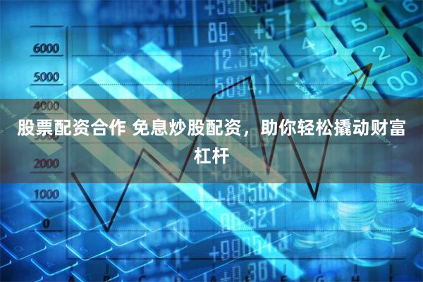 股票配资合作 免息炒股配资，助你轻松撬动财富杠杆