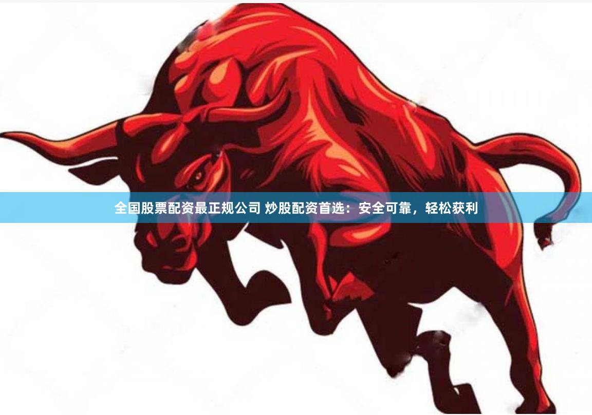 全国股票配资最正规公司 炒股配资首选：安全可靠，轻松获利