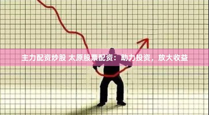 主力配资炒股 太原股票配资：助力投资，放大收益