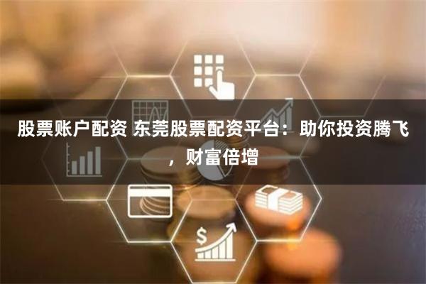 股票账户配资 东莞股票配资平台：助你投资腾飞，财富倍增