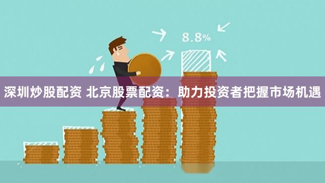 深圳炒股配资 北京股票配资：助力投资者把握市场机遇