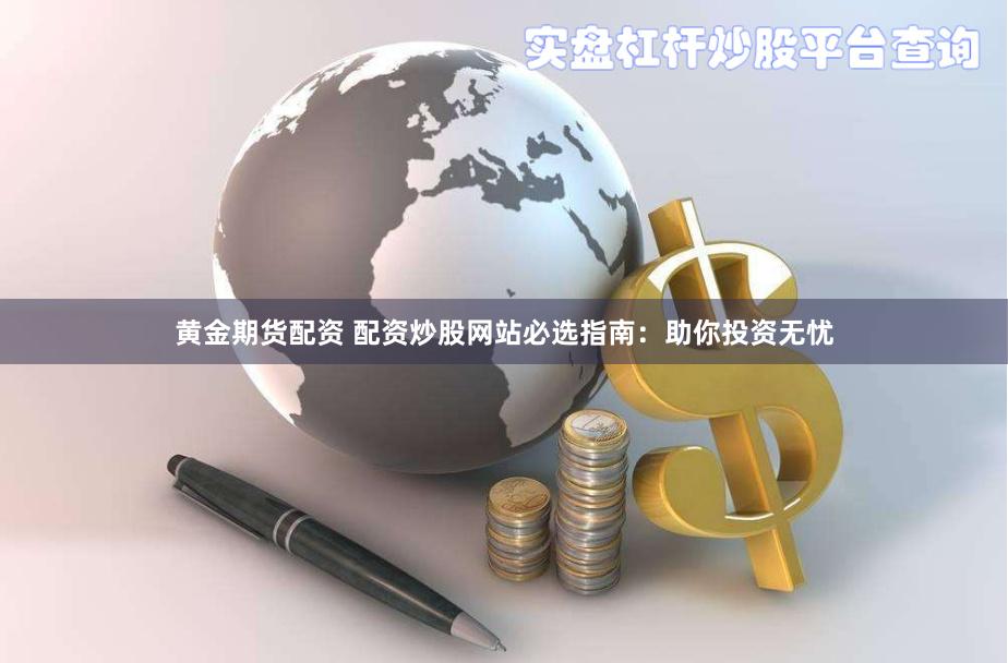 黄金期货配资 配资炒股网站必选指南：助你投资无忧
