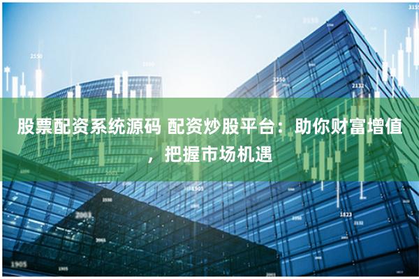 股票配资系统源码 配资炒股平台：助你财富增值，把握市场机遇