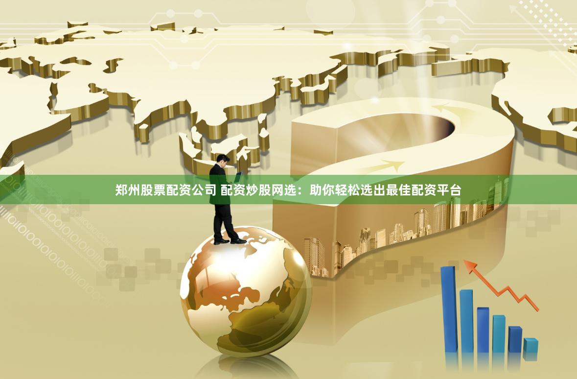 郑州股票配资公司 配资炒股网选：助你轻松选出最佳配资平台