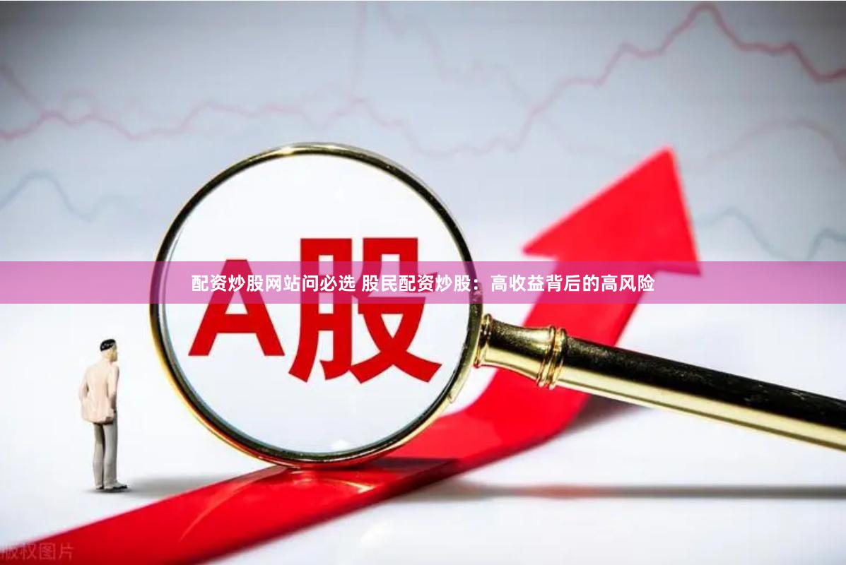 配资炒股网站问必选 股民配资炒股：高收益背后的高风险