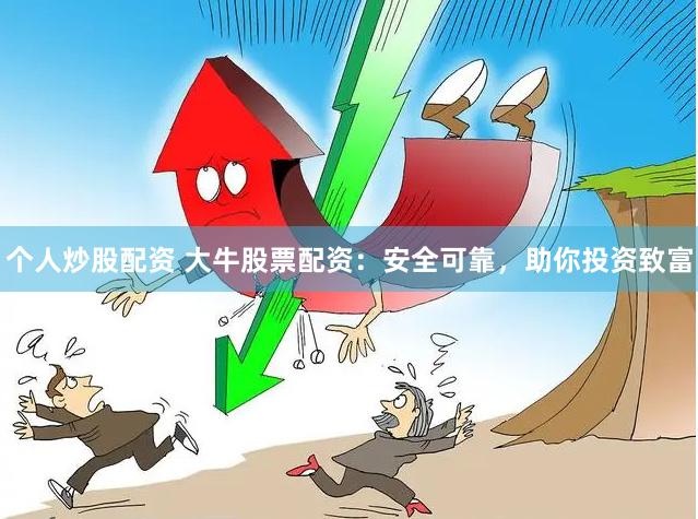 个人炒股配资 大牛股票配资：安全可靠，助你投资致富