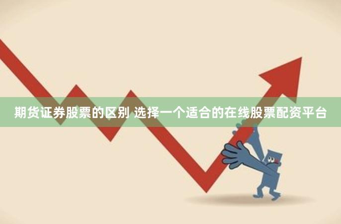 期货证券股票的区别 选择一个适合的在线股票配资平台