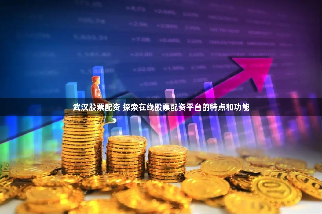 武汉股票配资 探索在线股票配资平台的特点和功能