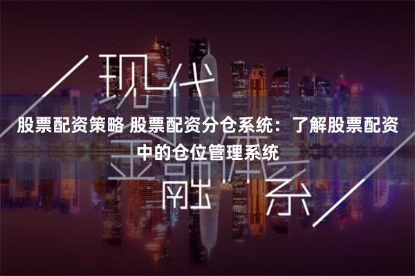 股票配资策略 股票配资分仓系统：了解股票配资中的仓位管理系统