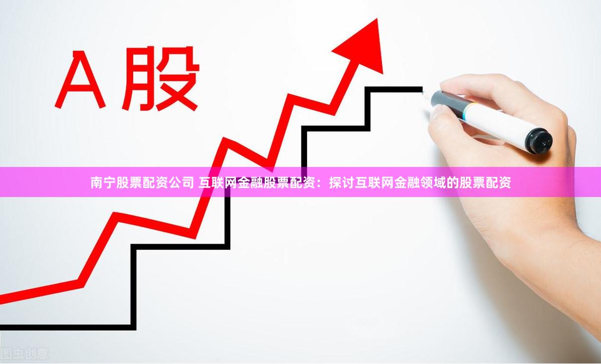 南宁股票配资公司 互联网金融股票配资：探讨互联网金融领域的股票配资