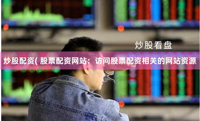 炒股配资( 股票配资网站：访问股票配资相关的网站资源