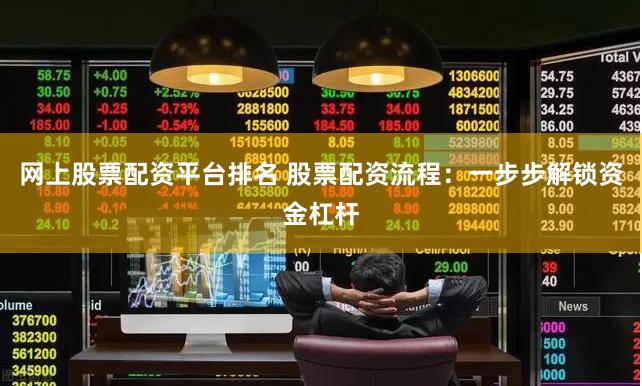 网上股票配资平台排名 股票配资流程：一步步解锁资金杠杆