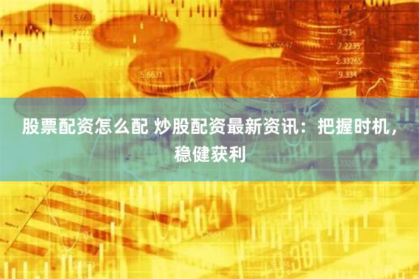 股票配资怎么配 炒股配资最新资讯：把握时机，稳健获利