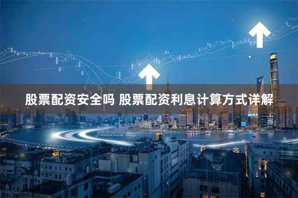 股票配资安全吗 股票配资利息计算方式详解