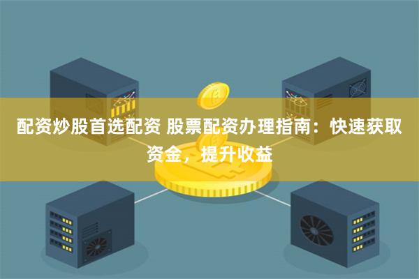 配资炒股首选配资 股票配资办理指南：快速获取资金，提升收益