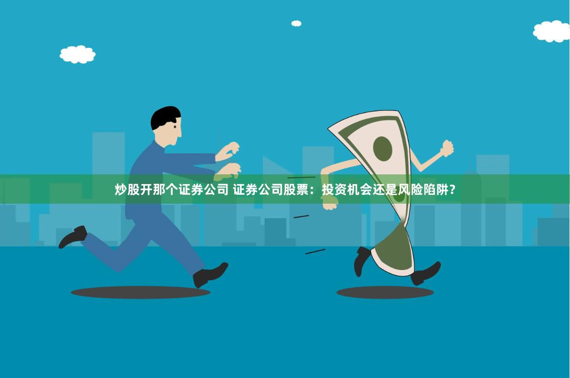 炒股开那个证券公司 证券公司股票：投资机会还是风险陷阱？