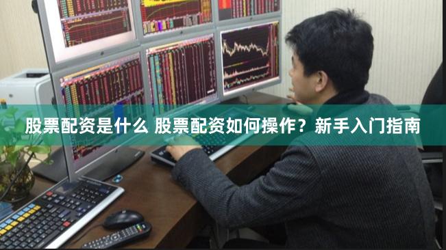 股票配资是什么 股票配资如何操作？新手入门指南