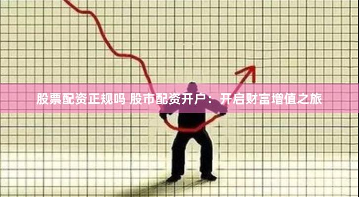 股票配资正规吗 股市配资开户：开启财富增值之旅