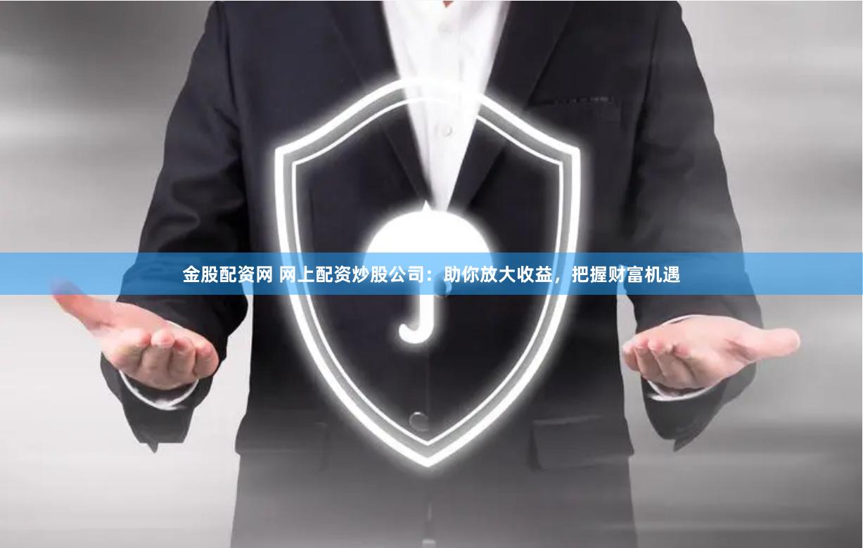 金股配资网 网上配资炒股公司：助你放大收益，把握财富机遇