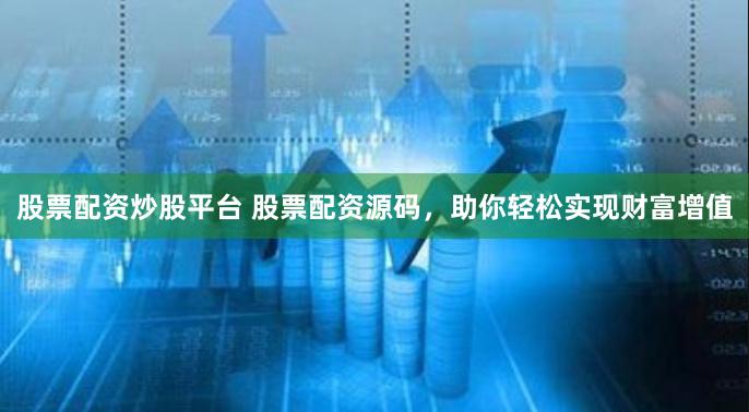 股票配资炒股平台 股票配资源码，助你轻松实现财富增值