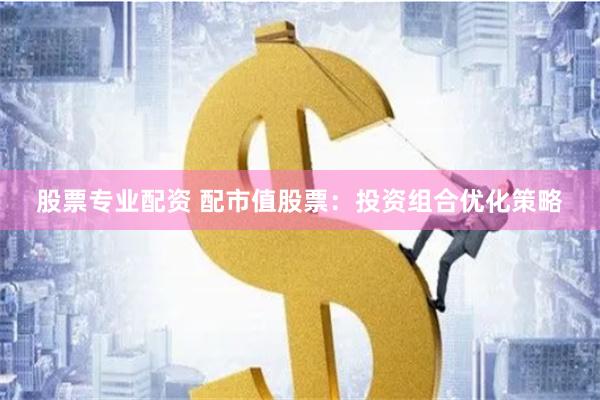 股票专业配资 配市值股票：投资组合优化策略